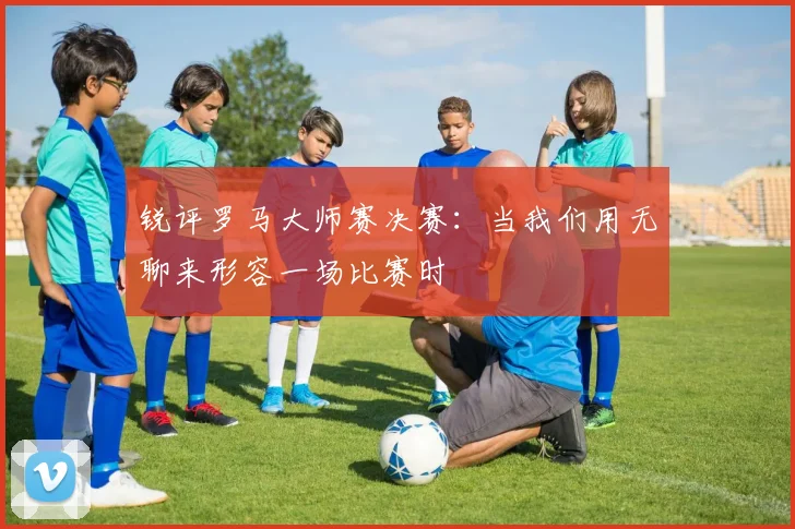 锐评罗马大师赛决赛：当我们用无聊来形容一场比赛时