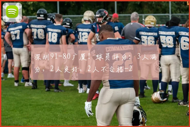 深圳91-80广厦！球员评分：3人满分，2人良好，2人不合格