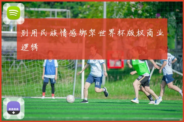 别用民族情感绑架世界杯版权商业逻辑