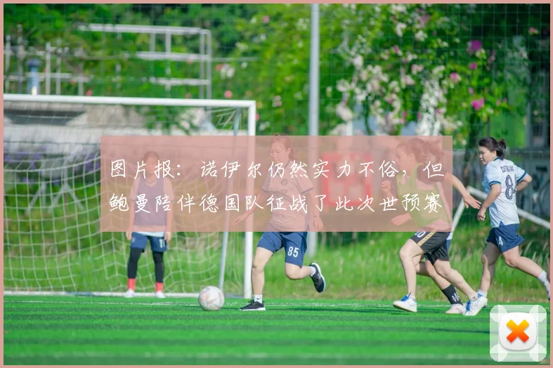 图片报：诺伊尔仍然实力不俗，但鲍曼陪伴德国队征战了此次世预赛