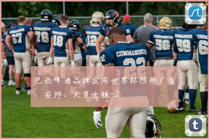 巴西啤酒品牌发布世界杯预热广告，安帅、大罗出镜