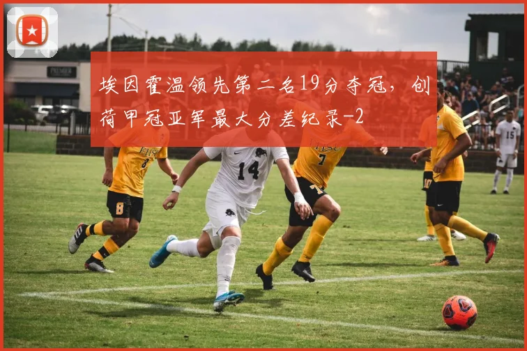 埃因霍温领先第二名19分夺冠，创荷甲冠亚军最大分差纪录