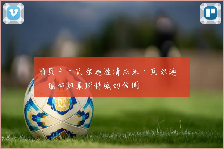 丽贝卡·瓦尔迪澄清杰米·瓦尔迪可能回归莱斯特城的传闻