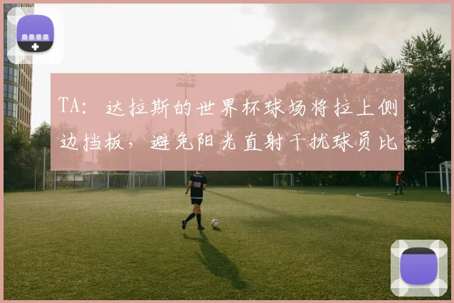 TA：达拉斯的世界杯球场将拉上侧边挡板，避免阳光直射干扰球员比赛