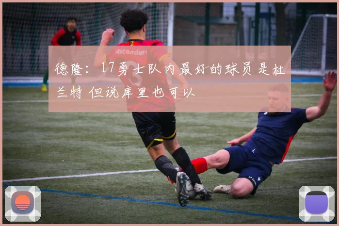 德隆：17勇士队内最好的球员是杜兰特 但说库里也可以