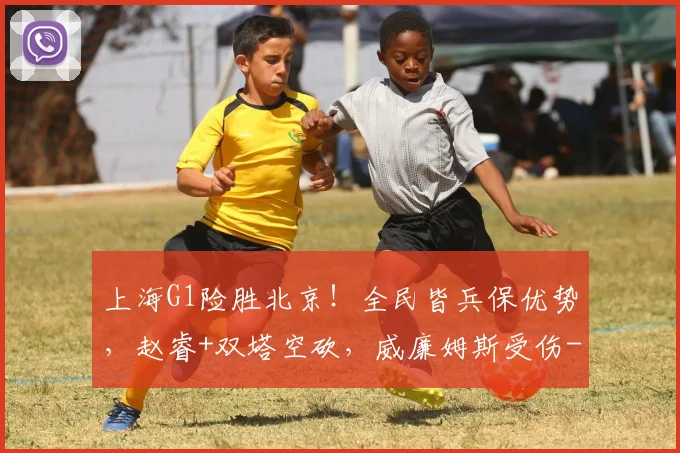 上海G1险胜北京！全民皆兵保优势，赵睿+双塔空砍，威廉姆斯受伤