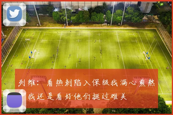 列维：看热刺陷入保级我满心煎熬，我还是看好他们挺过难关