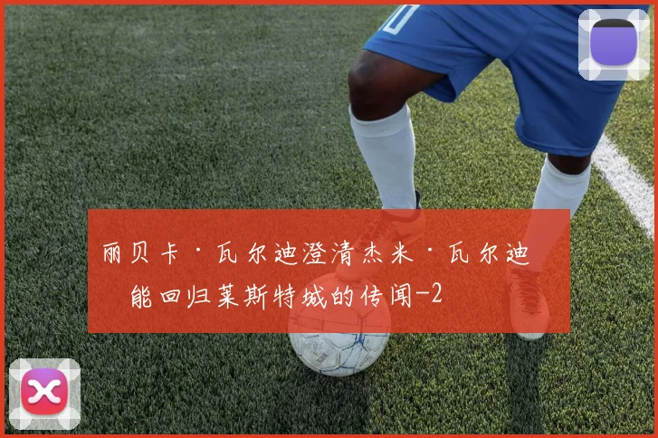 丽贝卡·瓦尔迪澄清杰米·瓦尔迪可能回归莱斯特城的传闻