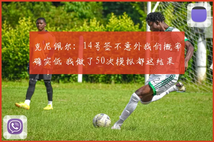 克尼佩尔：14号签不意外我们概率确实低 我做了50次模拟都这结果