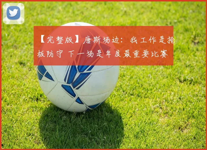 【完整版】唐斯场边：我工作是抢板防守 下一场是年度最重要比赛