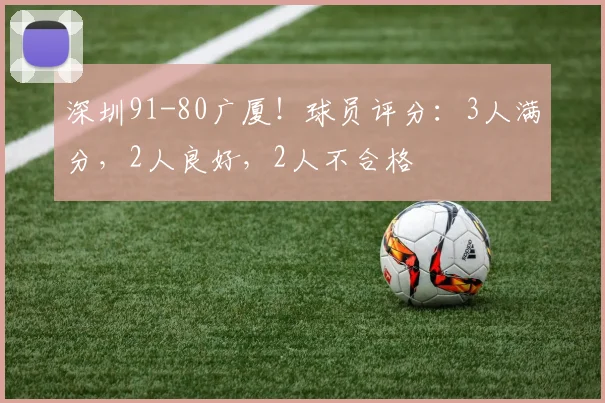 深圳91-80广厦！球员评分：3人满分，2人良好，2人不合格