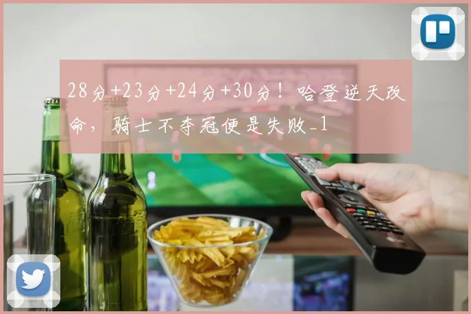 28分+23分+24分+30分！哈登逆天改命，骑士不夺冠便是失败_1
