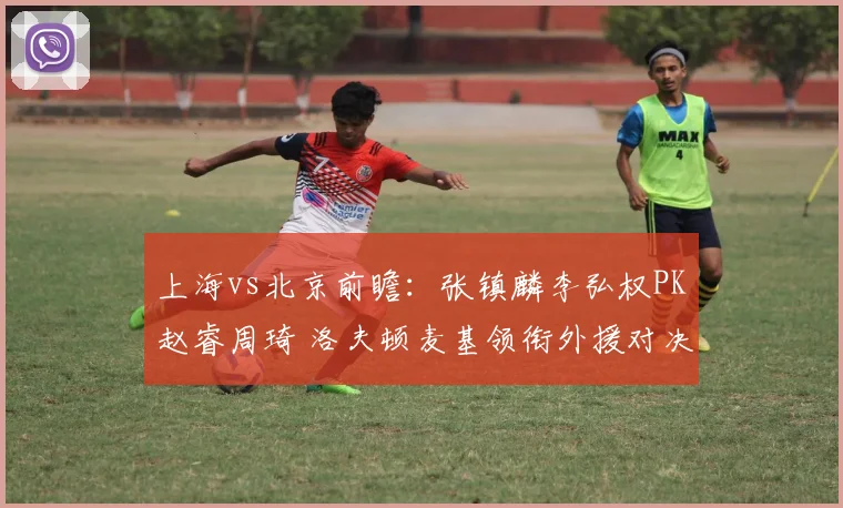 上海vs北京前瞻：张镇麟李弘权PK赵睿周琦 洛夫顿麦基领衔外援对决