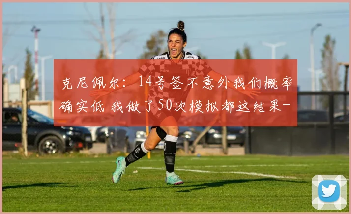克尼佩尔：14号签不意外我们概率确实低 我做了50次模拟都这结果