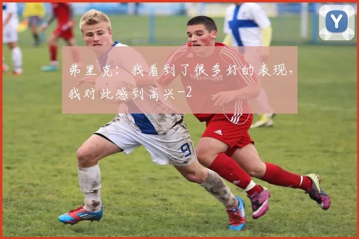 弗里克：我看到了很多好的表现，我对此感到高兴