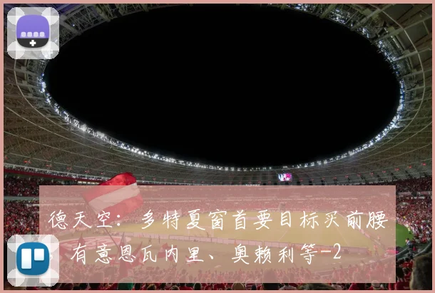 德天空：多特夏窗首要目标买前腰，有意恩瓦内里、奥赖利等