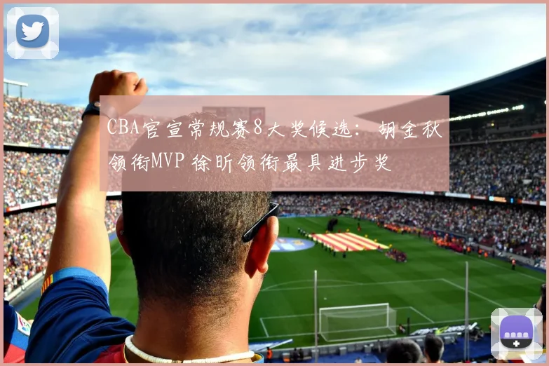 CBA官宣常规赛8大奖候选：胡金秋领衔MVP 徐昕领衔最具进步奖