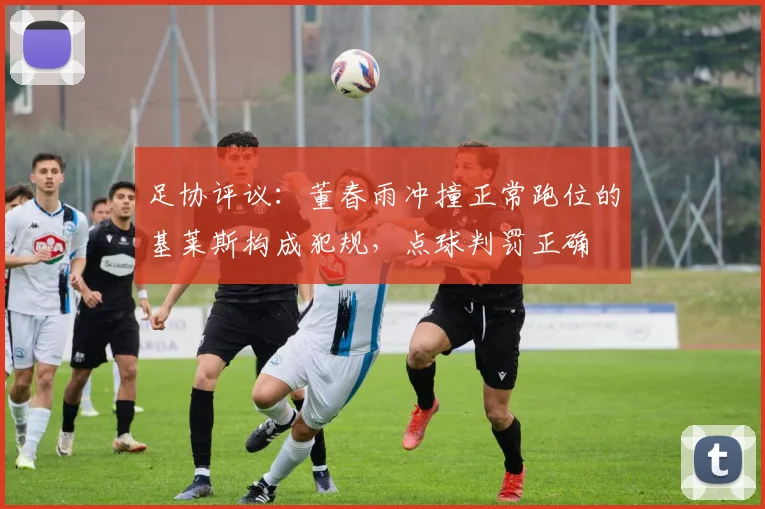 足协评议：董春雨冲撞正常跑位的基莱斯构成犯规，点球判罚正确