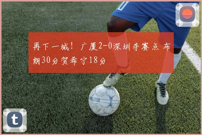 再下一城！广厦2-0深圳夺赛点 布朗30分贺希宁18分