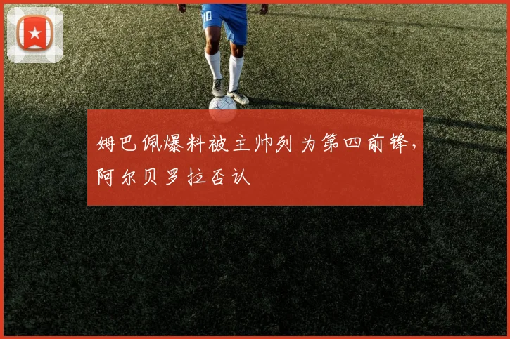 姆巴佩爆料被主帅列为第四前锋，阿尔贝罗拉否认