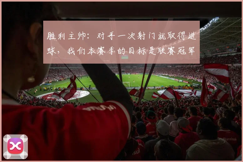 胜利主帅：对手一次射门就取得进球，我们本赛季的目标是联赛冠军