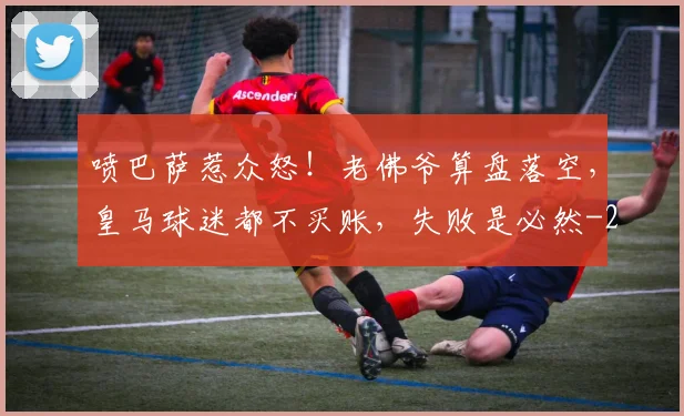 喷巴萨惹众怒！老佛爷算盘落空，皇马球迷都不买账，失败是必然