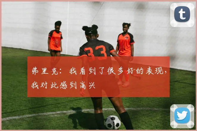 弗里克：我看到了很多好的表现，我对此感到高兴