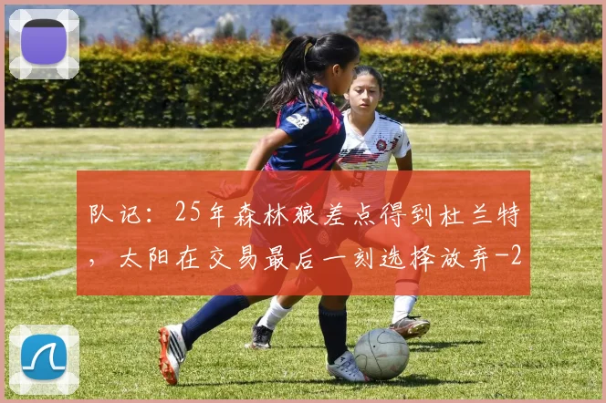 队记：25年森林狼差点得到杜兰特，太阳在交易最后一刻选择放弃