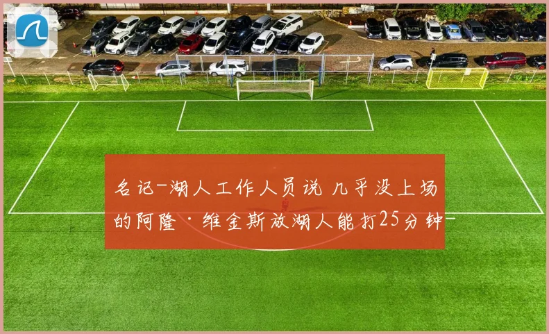 名记-湖人工作人员说 几乎没上场的阿隆·维金斯放湖人能打25分钟