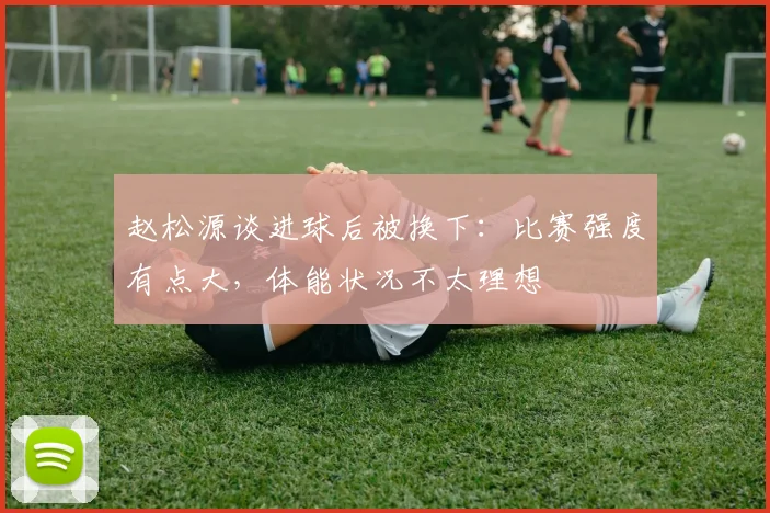 赵松源谈进球后被换下：比赛强度有点大，体能状况不太理想