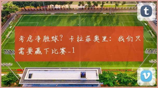考虑净胜球？卡拉菲奥里：我们只需要赢下比赛_1