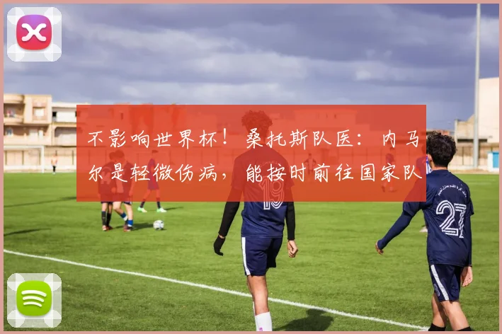 不影响世界杯！桑托斯队医：内马尔是轻微伤病，能按时前往国家队