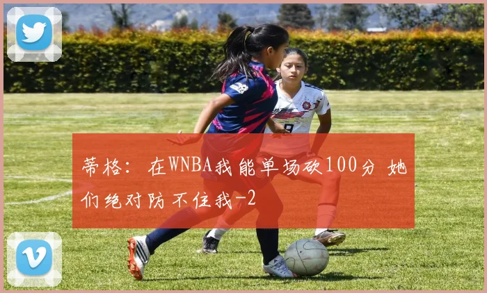 蒂格：在WNBA我能单场砍100分 她们绝对防不住我