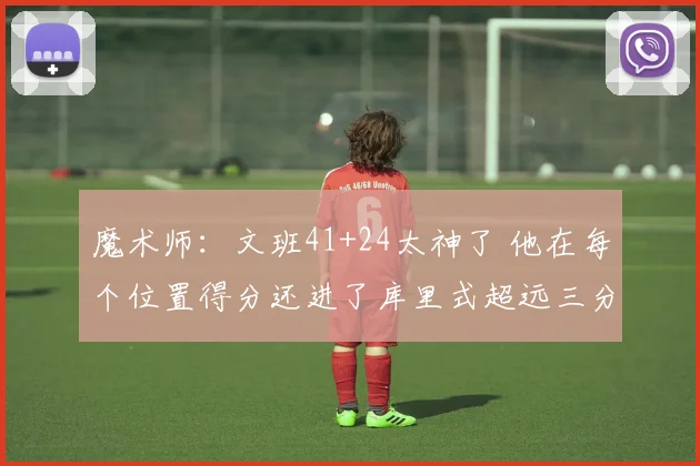 魔术师：文班41+24太神了 他在每个位置得分还进了库里式超远三分