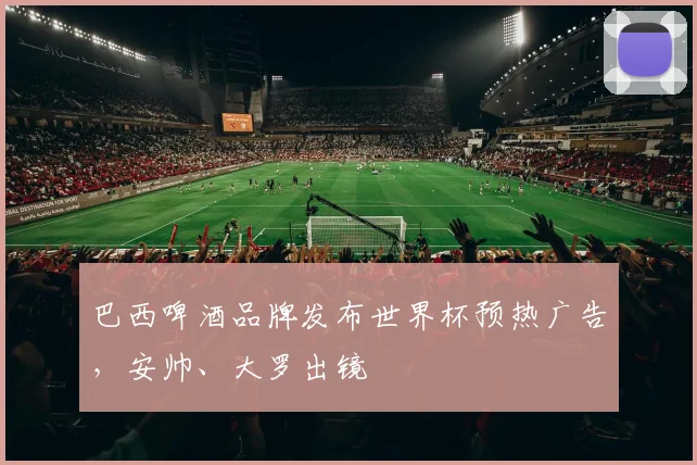 巴西啤酒品牌发布世界杯预热广告，安帅、大罗出镜