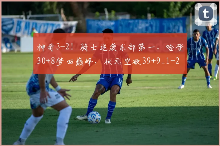 神奇3-2！骑士逆袭东部第一，哈登30+8梦回巅峰，状元空砍39+9_1