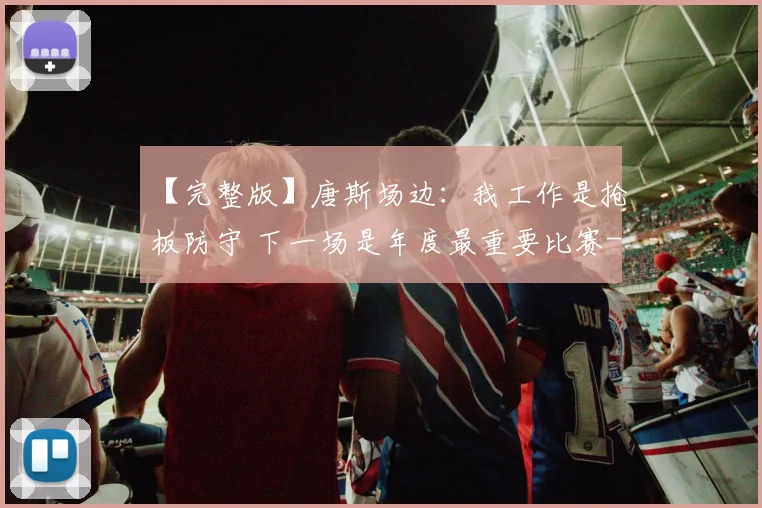 【完整版】唐斯场边：我工作是抢板防守 下一场是年度最重要比赛
