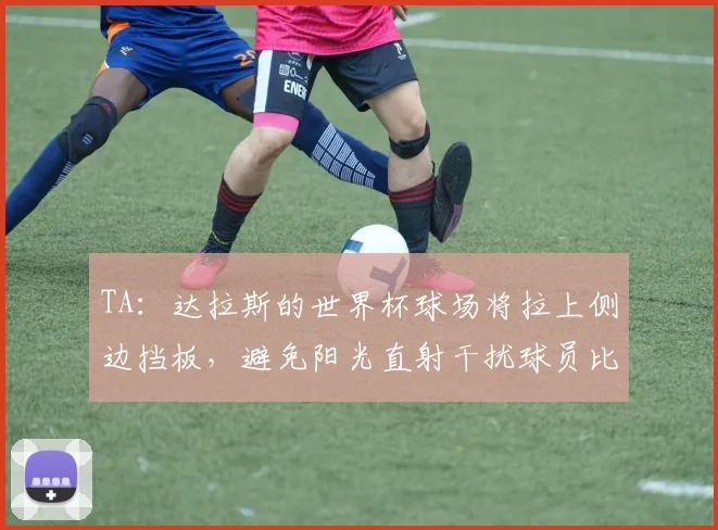 TA：达拉斯的世界杯球场将拉上侧边挡板，避免阳光直射干扰球员比赛