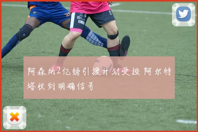 阿森纳2亿镑引援计划受挫 阿尔特塔收到明确信号