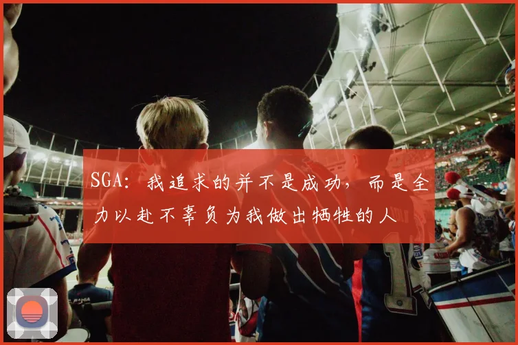 SGA：我追求的并不是成功，而是全力以赴不辜负为我做出牺牲的人