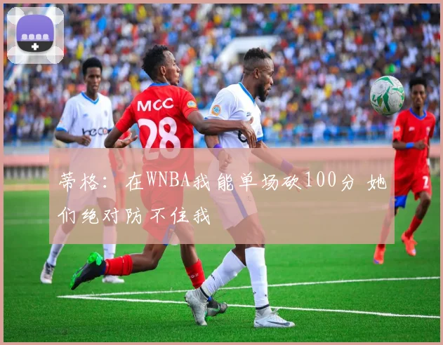 蒂格：在WNBA我能单场砍100分 她们绝对防不住我