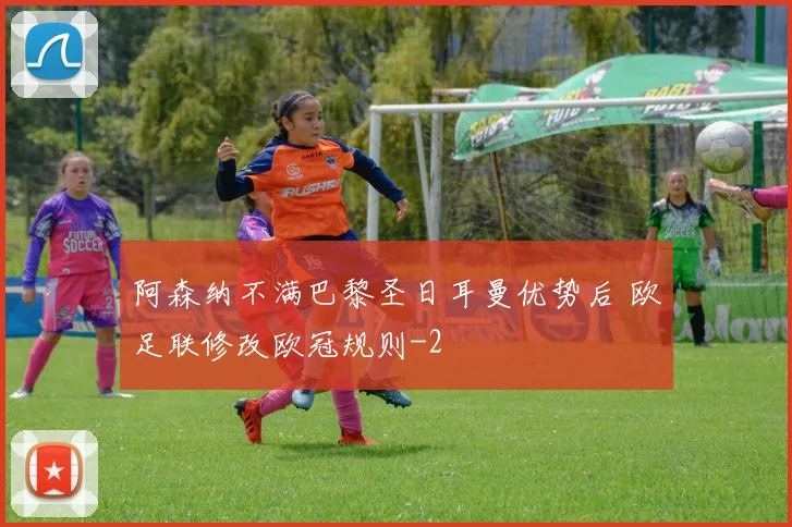 阿森纳不满巴黎圣日耳曼优势后 欧足联修改欧冠规则