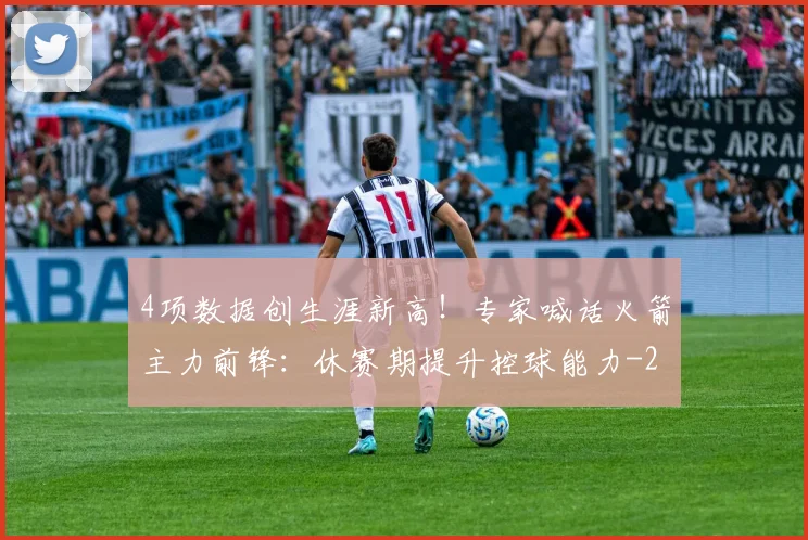 4项数据创生涯新高！专家喊话火箭主力前锋：休赛期提升控球能力