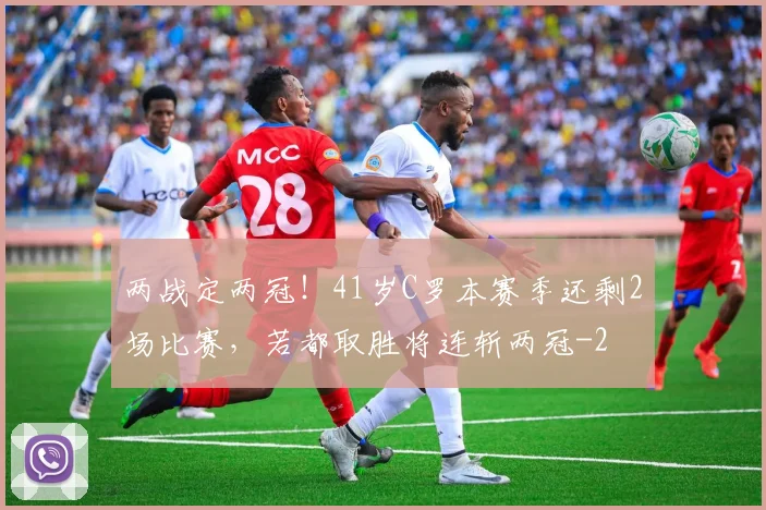 两战定两冠！41岁C罗本赛季还剩2场比赛，若都取胜将连斩两冠