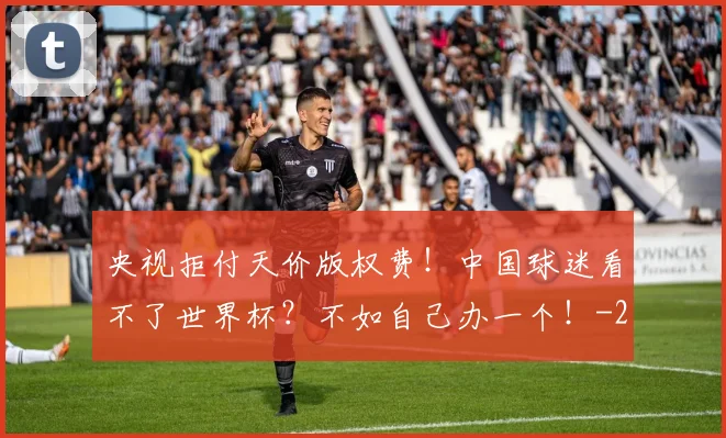 央视拒付天价版权费！中国球迷看不了世界杯？不如自己办一个！