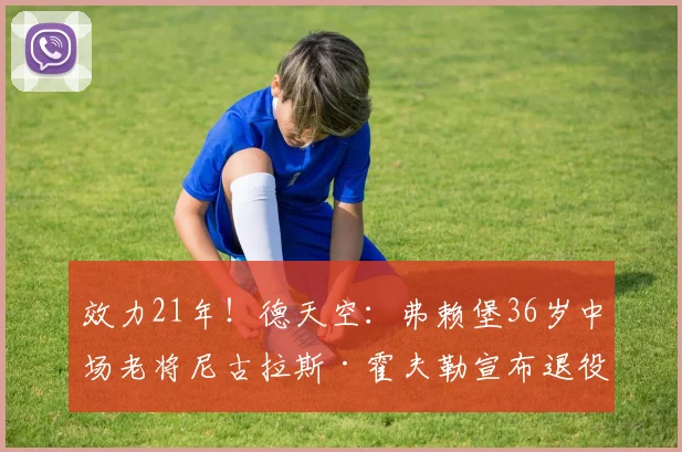 效力21年！德天空：弗赖堡36岁中场老将尼古拉斯·霍夫勒宣布退役