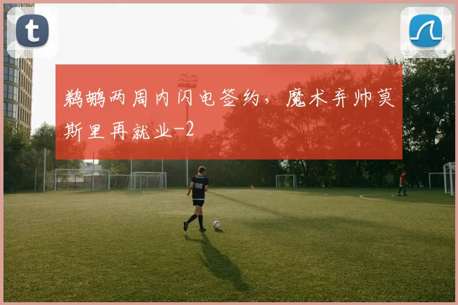 鹈鹕两周内闪电签约，魔术弃帅莫斯里再就业