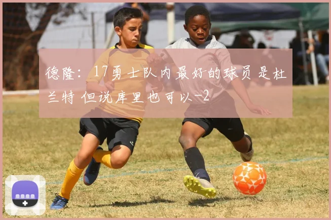 德隆：17勇士队内最好的球员是杜兰特 但说库里也可以