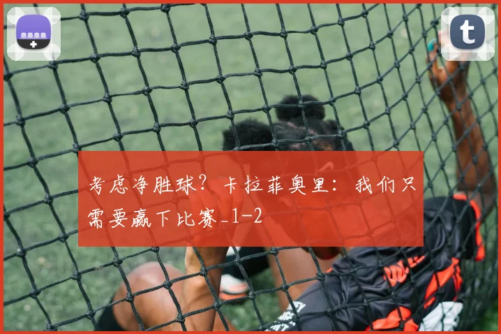 考虑净胜球？卡拉菲奥里：我们只需要赢下比赛_1
