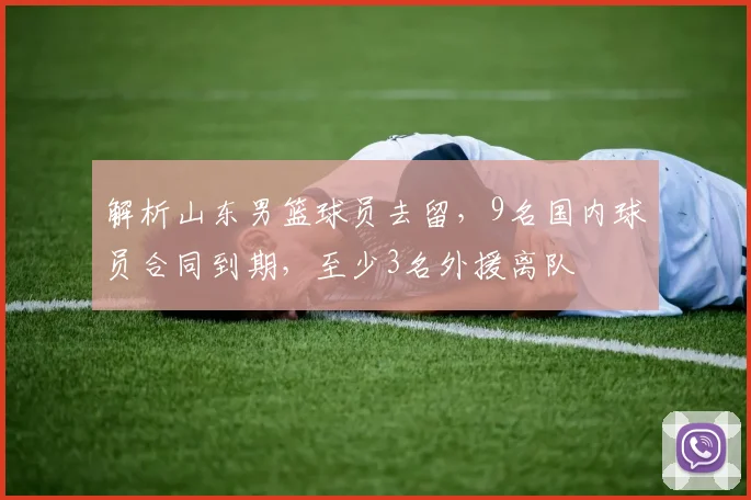 解析山东男篮球员去留，9名国内球员合同到期，至少3名外援离队